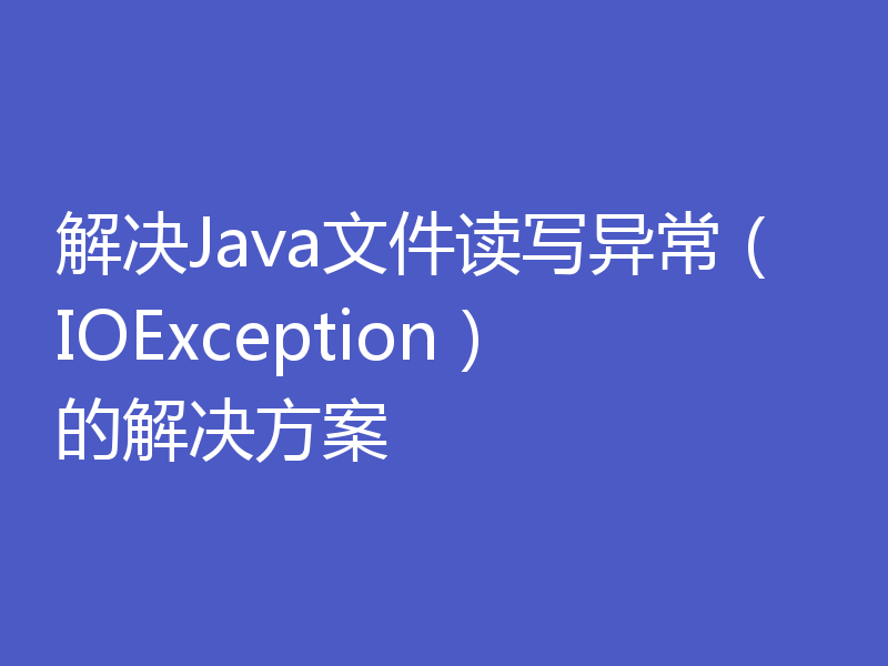 解决Java文件读写异常（IOException）的解决方案