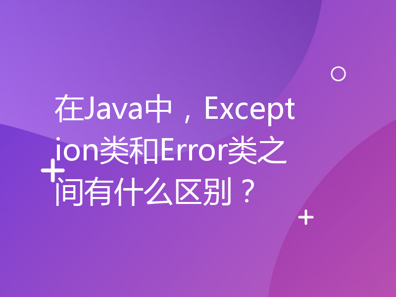 在Java中，Exception类和Error类之间有什么区别？