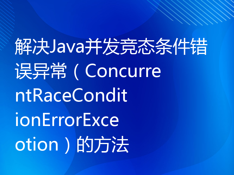 解决Java并发竞态条件错误异常（ConcurrentRaceConditionErrorExceotion）的方法