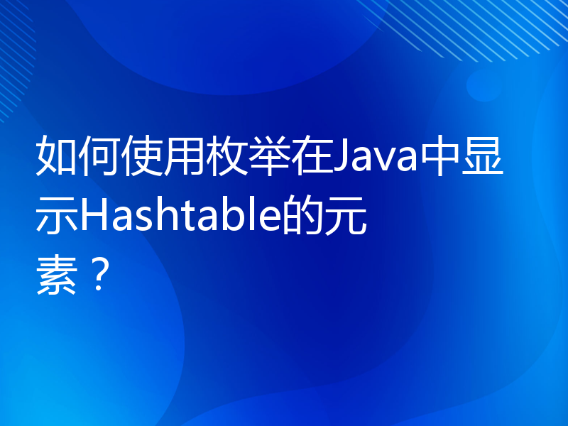 如何使用枚举在Java中显示Hashtable的元素？