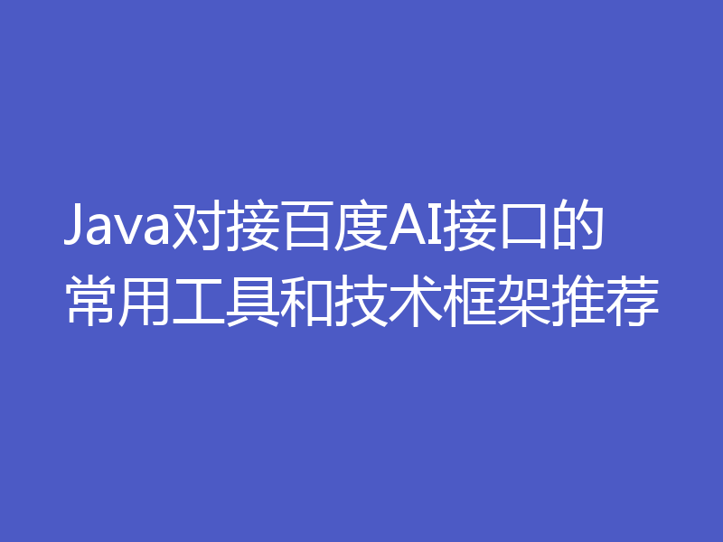 Java对接百度AI接口的常用工具和技术框架推荐