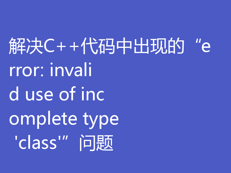 解决C++代码中出现的“error: invalid use of incomplete type 'class'”问题