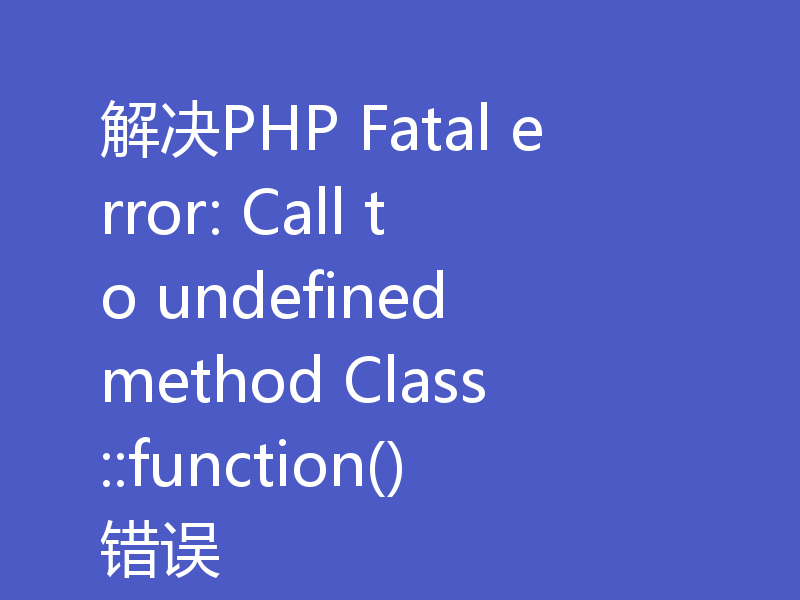 解决PHP Fatal error: Call to undefined method Class::function()错误