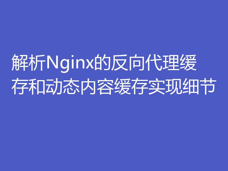 解析Nginx的反向代理缓存和动态内容缓存实现细节