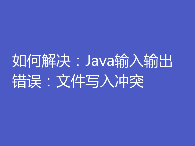如何解决：Java输入输出错误：文件写入冲突