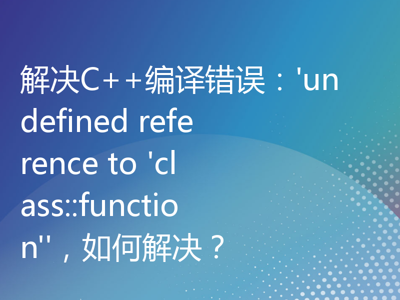 解决C++编译错误：'undefined reference to 'class::function''，如何解决？