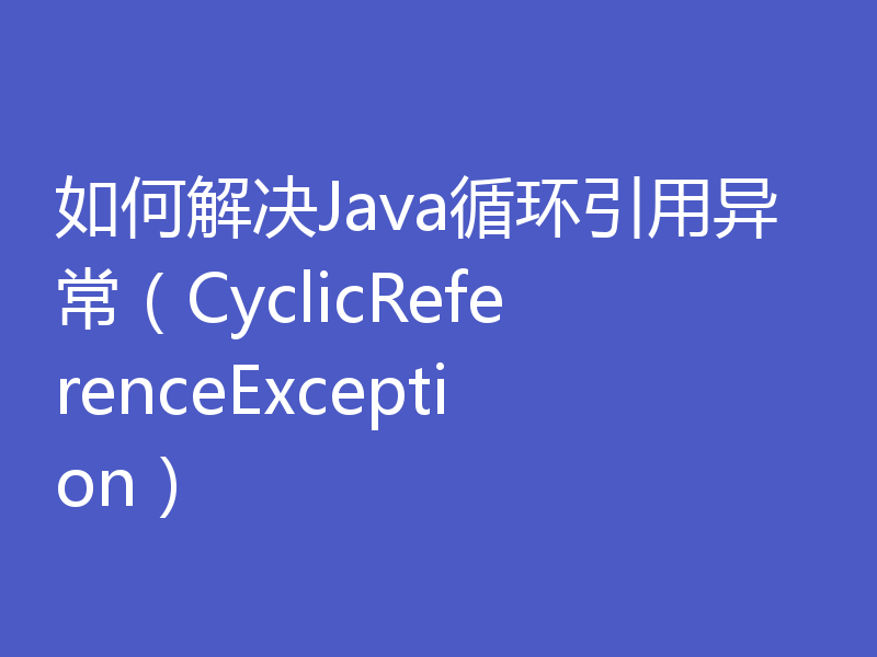 如何解决Java循环引用异常（CyclicReferenceException）