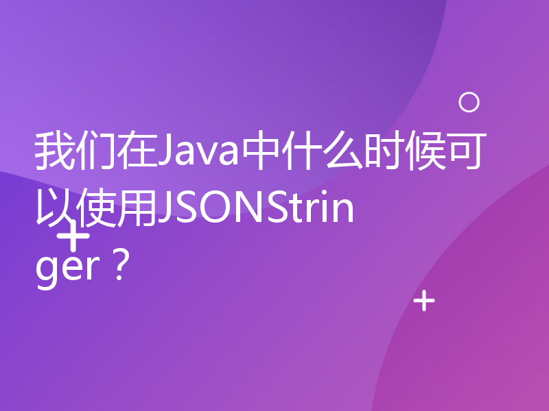 我们在Java中什么时候可以使用JSONStringer？