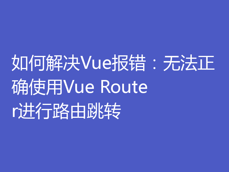 如何解决Vue报错：无法正确使用Vue Router进行路由跳转