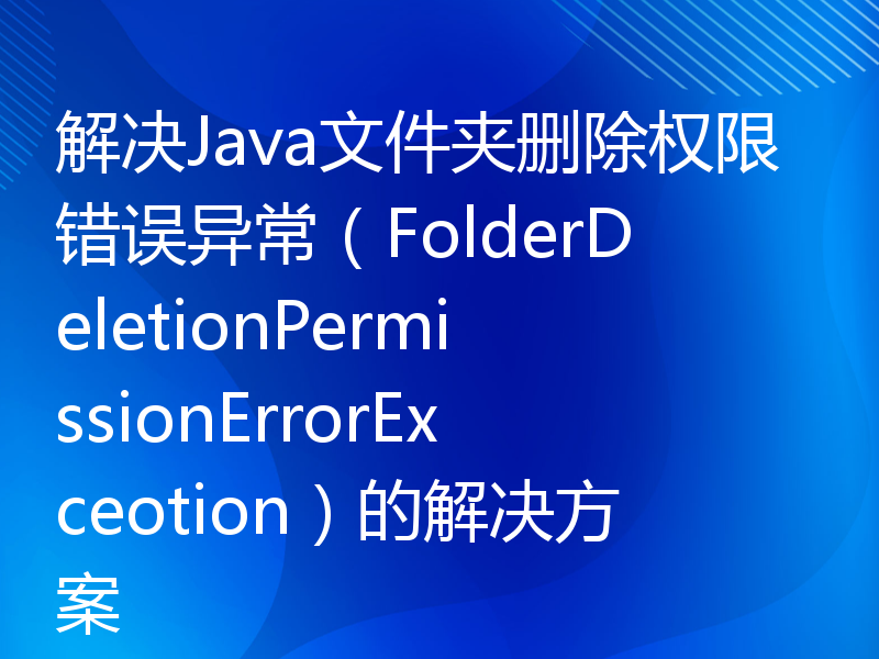 解决Java文件夹删除权限错误异常（FolderDeletionPermissionErrorExceotion）的解决方案