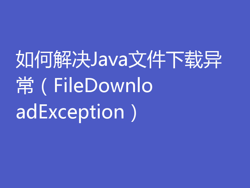 如何解决Java文件下载异常（FileDownloadException）