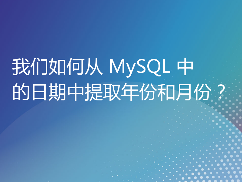 我们如何从 MySQL 中的日期中提取年份和月份？