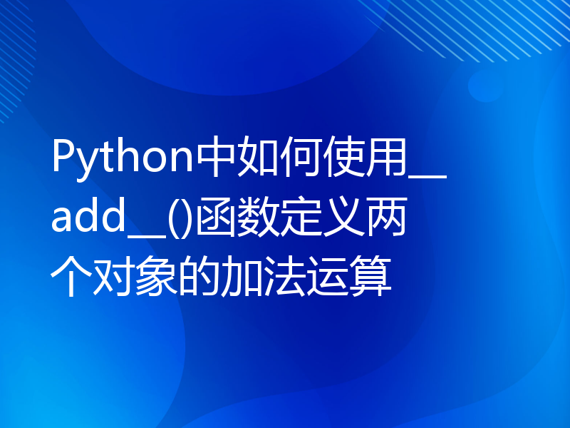 Python中如何使用__add__()函数定义两个对象的加法运算