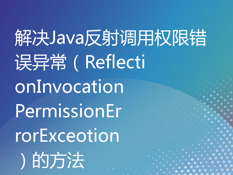 解决Java反射调用权限错误异常（ReflectionInvocationPermissionErrorExceotion）的方法