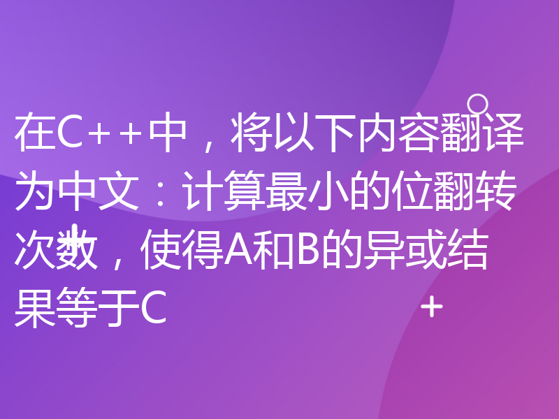 在C++中，将以下内容翻译为中文：计算最小的位翻转次数，使得A和B的异或结果等于C