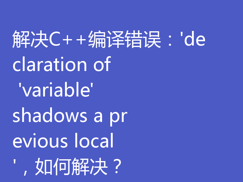解决C++编译错误：'declaration of 'variable' shadows a previous local'，如何解决？