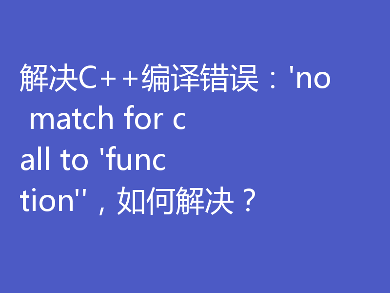 解决C++编译错误：'no match for call to 'function''，如何解决？