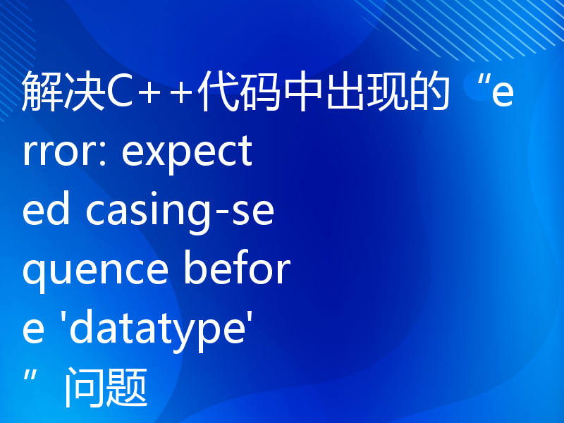 解决C++代码中出现的“error: expected casing-sequence before 'datatype'”问题