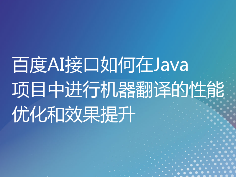百度AI接口如何在Java项目中进行机器翻译的性能优化和效果提升