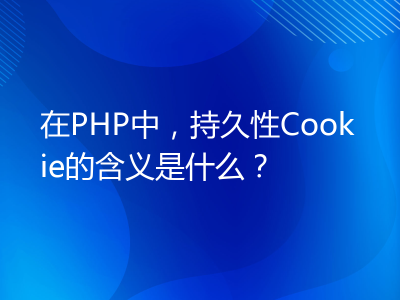 在PHP中，持久性Cookie的含义是什么？