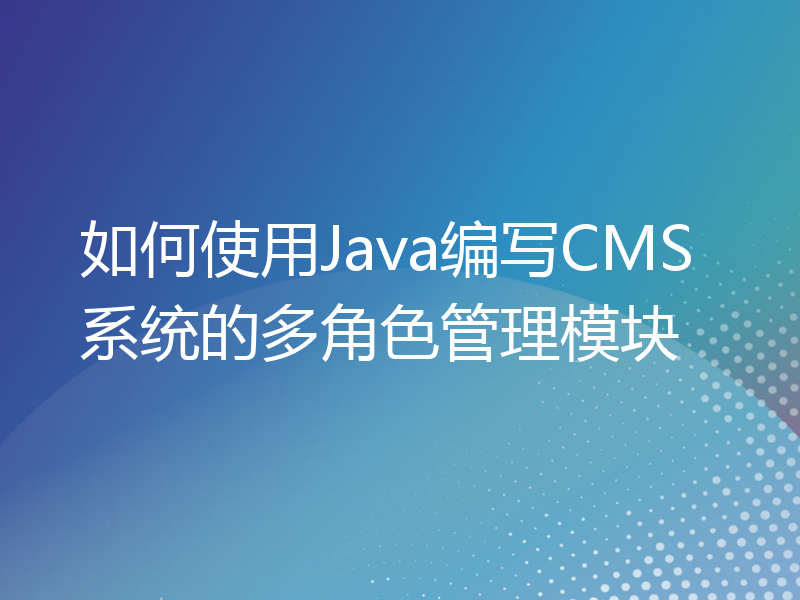 如何使用Java编写CMS系统的多角色管理模块