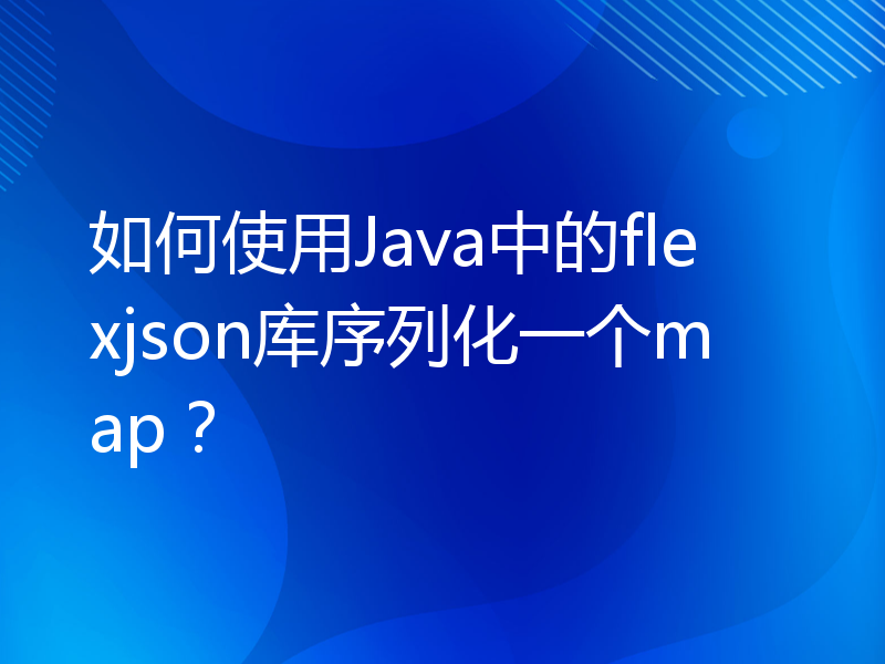 如何使用Java中的flexjson库序列化一个map？