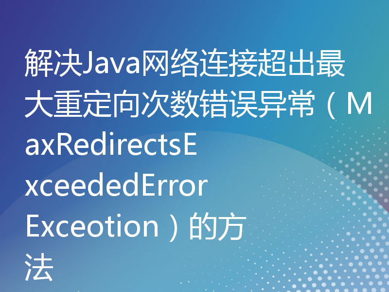 解决Java网络连接超出最大重定向次数错误异常（MaxRedirectsExceededErrorExceotion）的方法