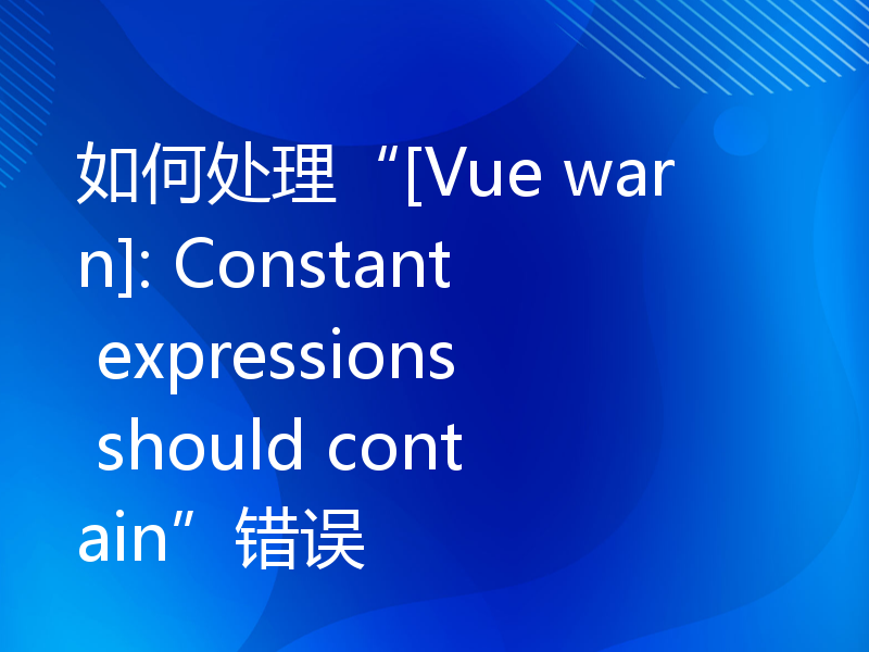 如何处理“[Vue warn]: Constant expressions should contain”错误
