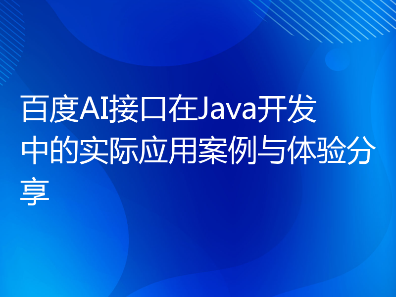 百度AI接口在Java开发中的实际应用案例与体验分享