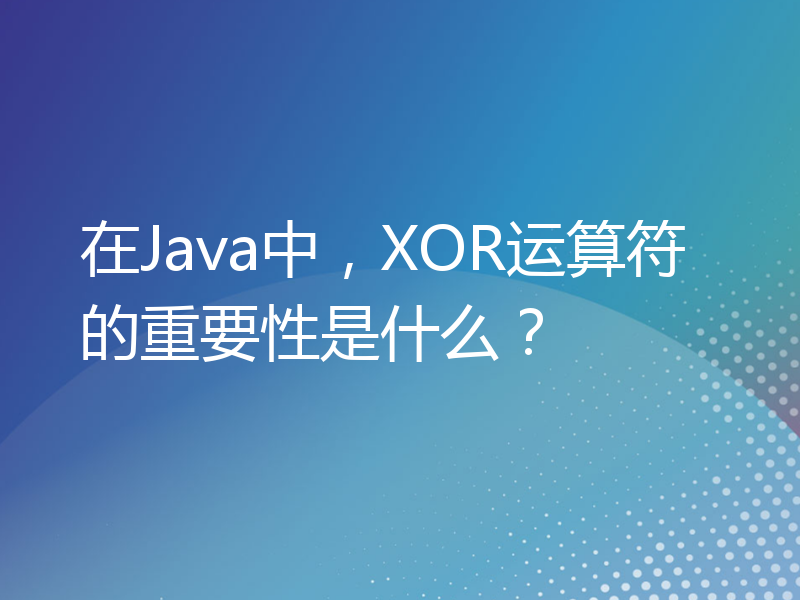 在Java中，XOR运算符的重要性是什么？