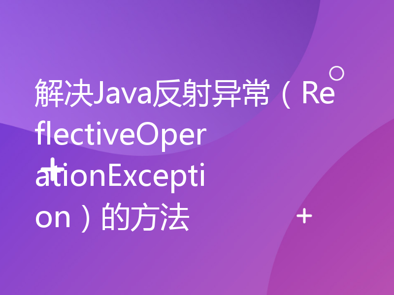 解决Java反射异常（ReflectiveOperationException）的方法