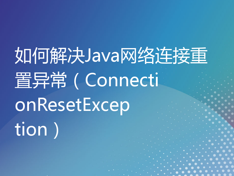 如何解决Java网络连接重置异常（ConnectionResetException）