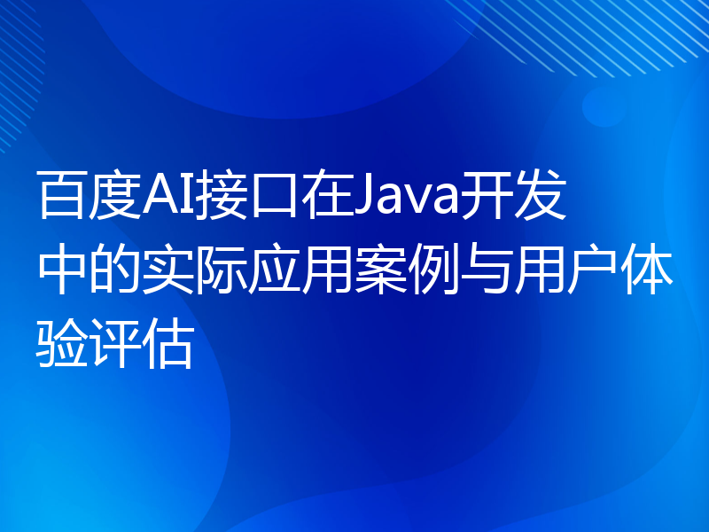 百度AI接口在Java开发中的实际应用案例与用户体验评估
