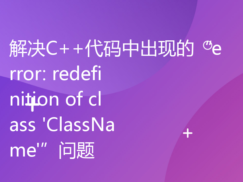 解决C++代码中出现的“error: redefinition of class 'ClassName'”问题