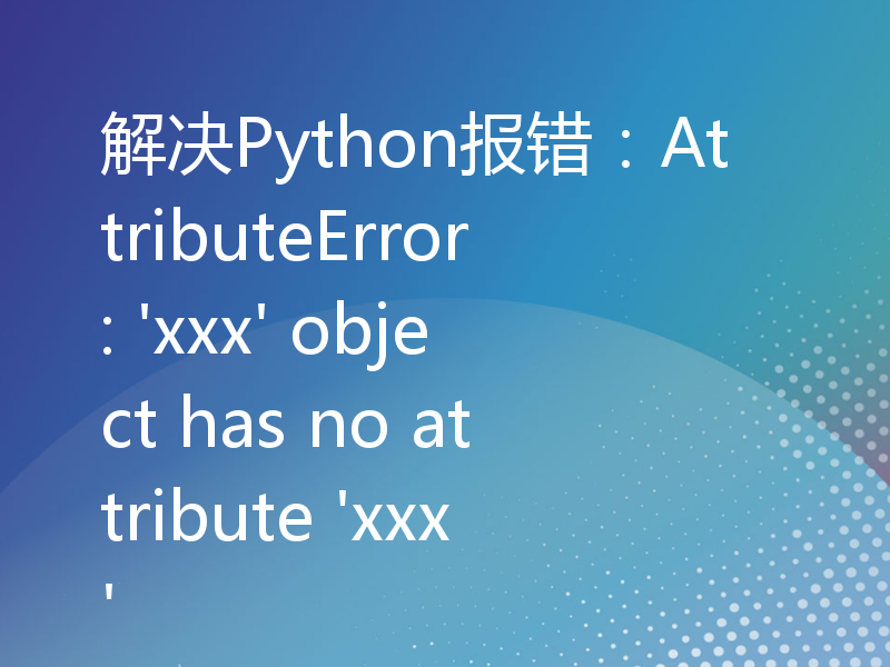 解决Python报错：AttributeError: 'xxx' object has no attribute 'xxx'