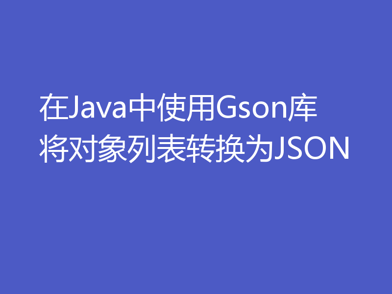 在Java中使用Gson库将对象列表转换为JSON
