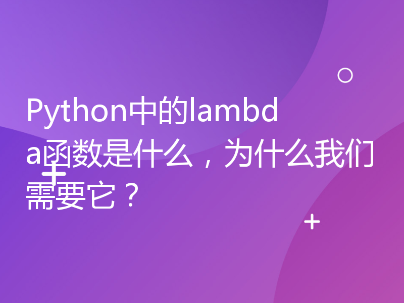 Python中的lambda函数是什么，为什么我们需要它？