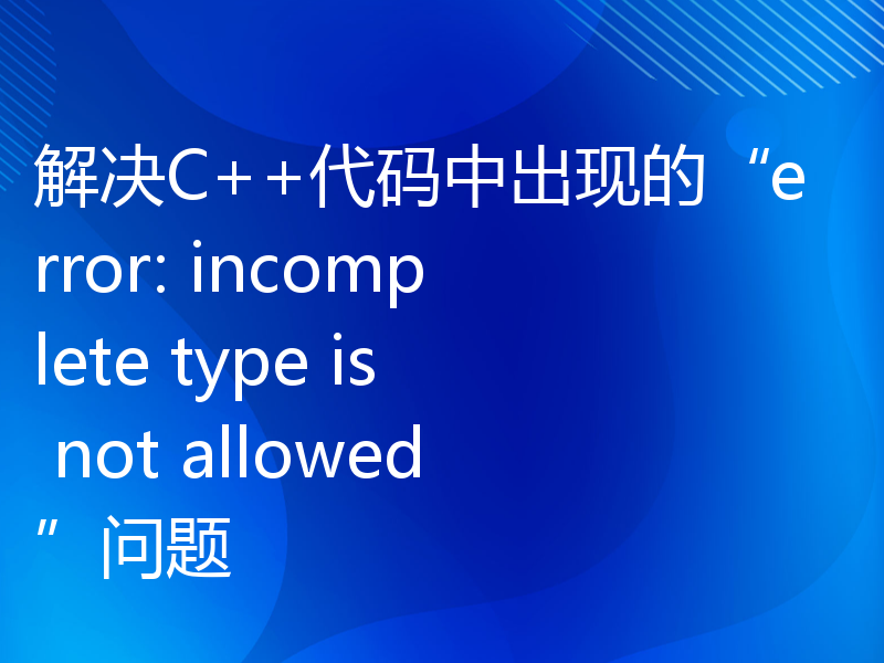 解决C++代码中出现的“error: incomplete type is not allowed”问题