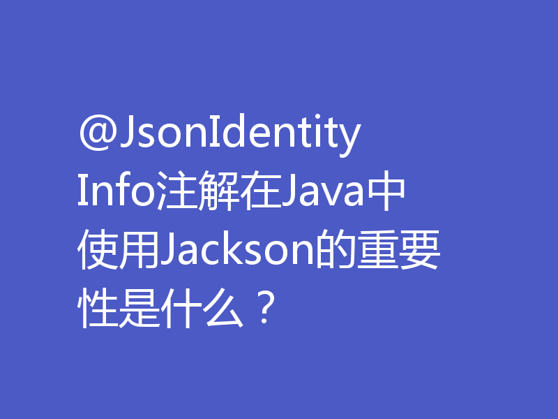 @JsonIdentityInfo注解在Java中使用Jackson的重要性是什么？
