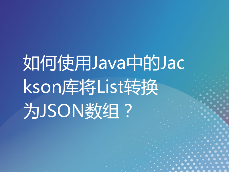 如何使用Java中的Jackson库将List转换为JSON数组？