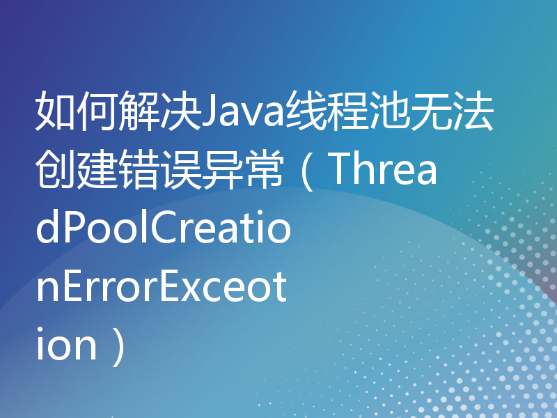 如何解决Java线程池无法创建错误异常（ThreadPoolCreationErrorExceotion）