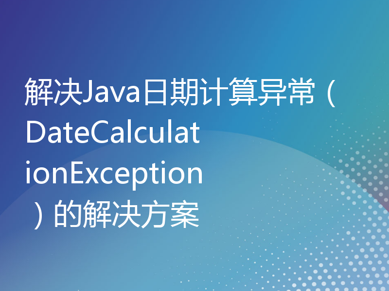 解决Java日期计算异常（DateCalculationException）的解决方案