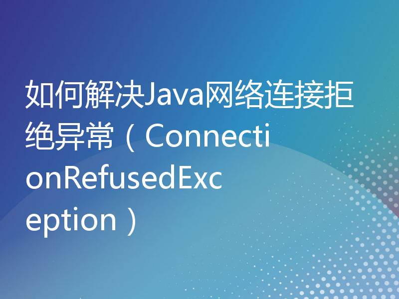 如何解决Java网络连接拒绝异常（ConnectionRefusedException）