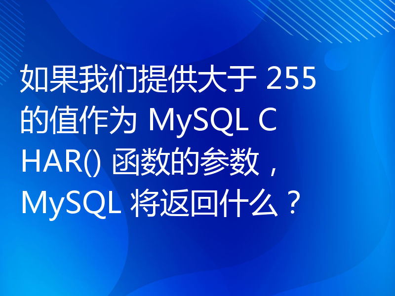 如果我们提供大于 255 的值作为 MySQL CHAR() 函数的参数，MySQL 将返回什么？