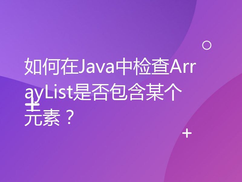 如何在Java中检查ArrayList是否包含某个元素？