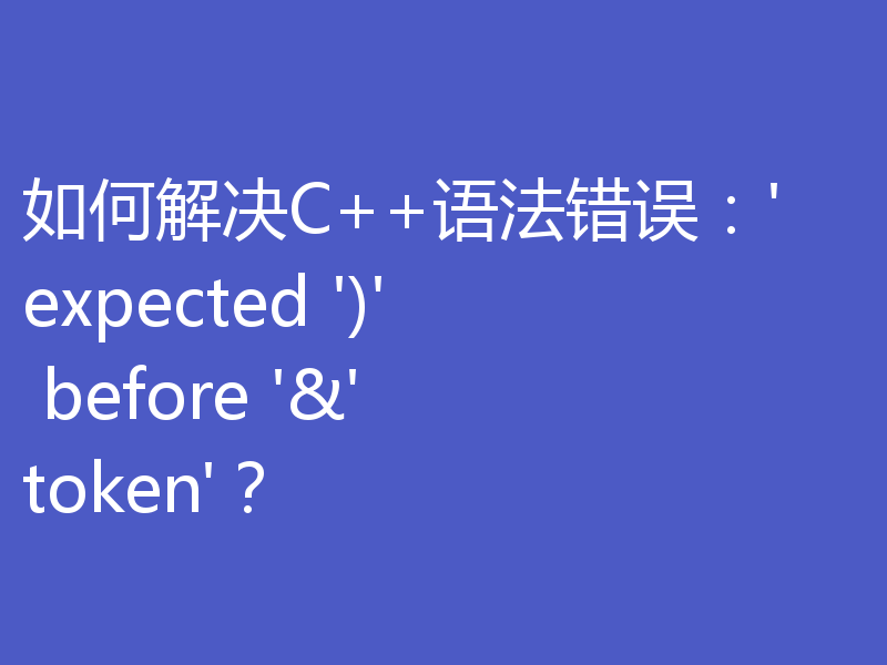 如何解决C++语法错误：'expected ')' before '&' token'？