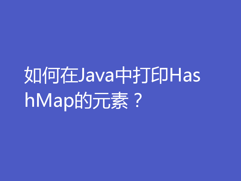 如何在Java中打印HashMap的元素？