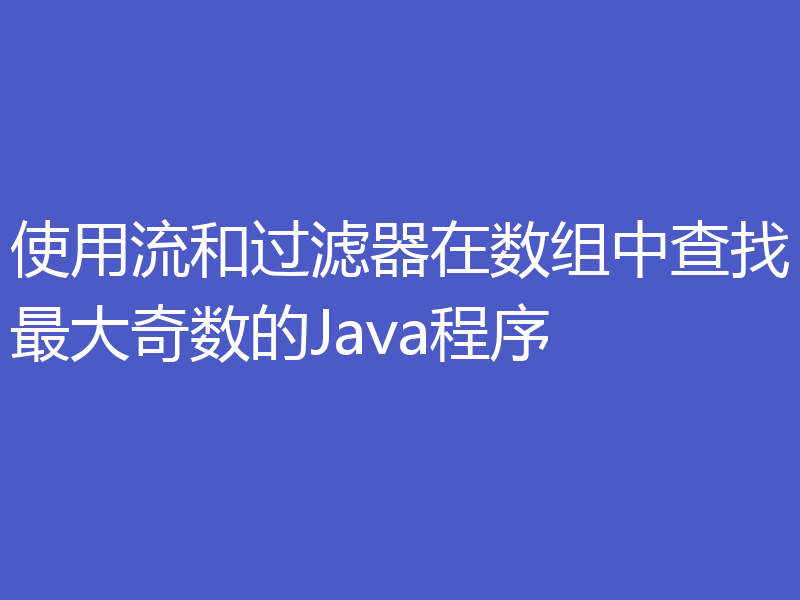 使用流和过滤器在数组中查找最大奇数的Java程序