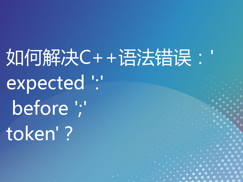 如何解决C++语法错误：'expected ':' before ';' token'？