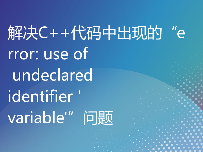解决C++代码中出现的“error: use of undeclared identifier 'variable'”问题
